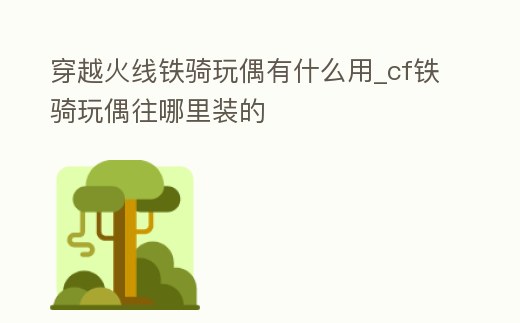 穿越火線鐵騎玩偶有什么用_cf鐵騎玩偶往哪里裝的