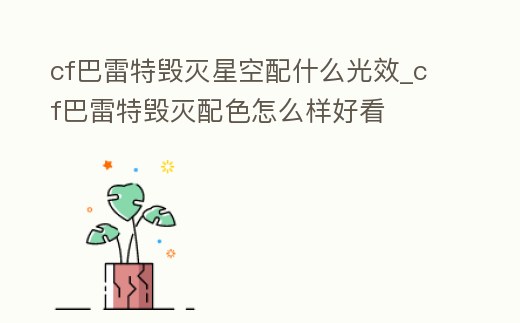 cf巴雷特毀滅星空配什么光效_cf巴雷特毀滅配色怎么樣好看