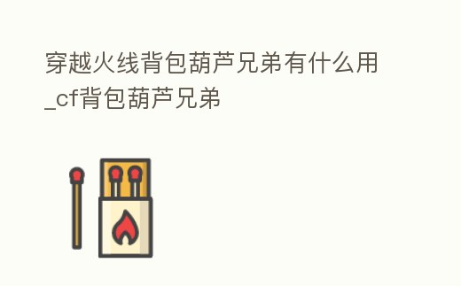 穿越火線背包葫蘆兄弟有什么用_cf背包葫蘆兄弟