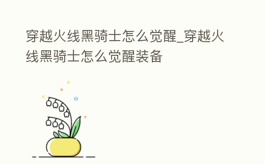 穿越火線黑騎士怎么覺醒_穿越火線黑騎士怎么覺醒裝備