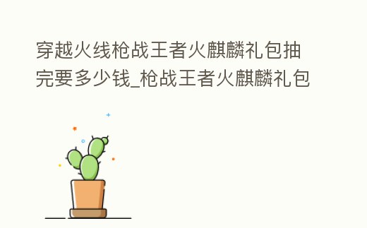 穿越火線槍戰王者火麒麟禮包抽完要多少錢_槍戰王者火麒麟禮包抽完要多少鉆石和鑰匙