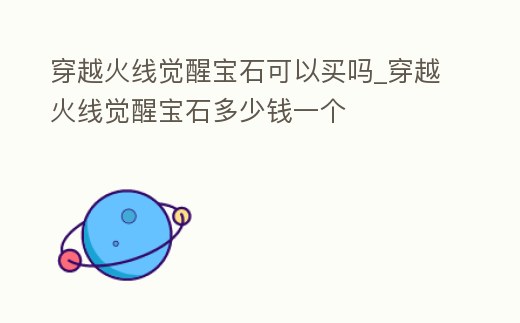 穿越火線覺醒寶石可以買嗎_穿越火線覺醒寶石多少錢一個