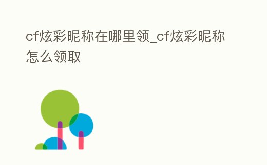 cf炫彩昵稱在哪里領(lǐng)_cf炫彩昵稱怎么領(lǐng)取