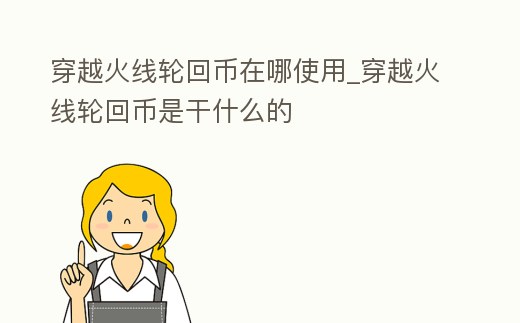 穿越火線輪回幣在哪使用_穿越火線輪回幣是干什么的