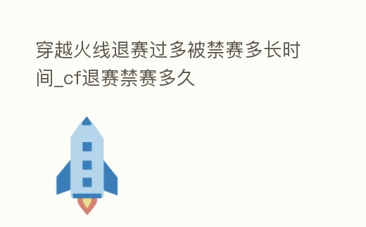 穿越火線退賽過多被禁賽多長時間_cf退賽禁賽多久