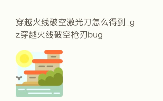 穿越火線破空激光刀怎么得到_gz穿越火線破空槍刃bug