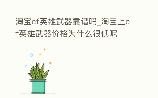 淘寶cf英雄武器靠譜嗎_淘寶上cf英雄武器價格為什么很低呢