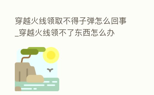 穿越火線領(lǐng)取不得子彈怎么回事_穿越火線領(lǐng)不了東西怎么辦