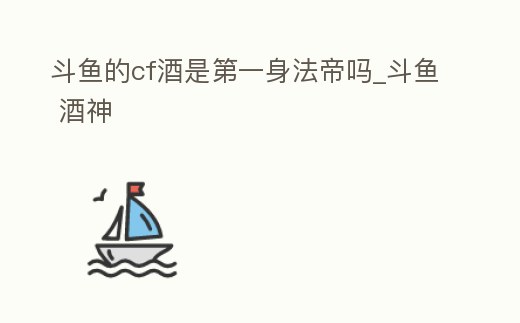 斗魚的cf酒是第一身法帝嗎_斗魚 酒神