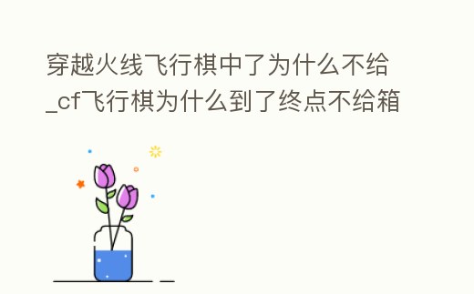 穿越火線飛行棋中了為什么不給_cf飛行棋為什么到了終點不給箱子