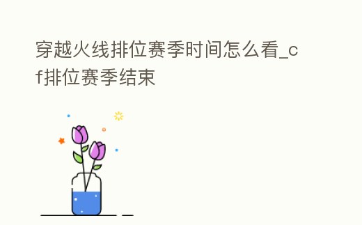 穿越火線排位賽季時間怎么看_cf排位賽季結束