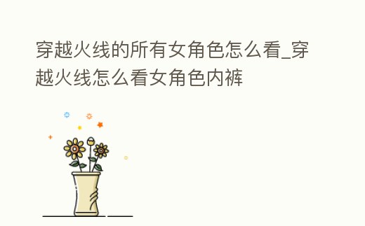 穿越火線的所有女角色怎么看_穿越火線怎么看女角色內(nèi)褲