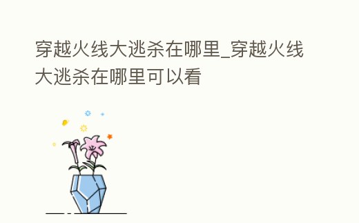 穿越火線大逃殺在哪里_穿越火線大逃殺在哪里可以看