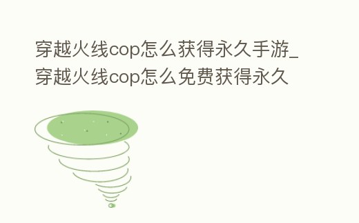 穿越火線cop怎么獲得永久手游_穿越火線cop怎么免費獲得永久