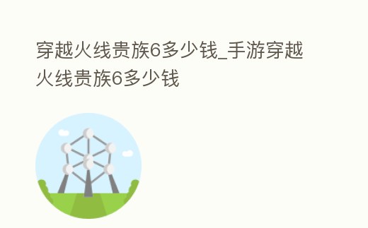 穿越火線貴族6多少錢_手游穿越火線貴族6多少錢