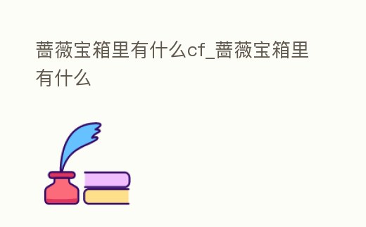 薔薇寶箱里有什么cf_薔薇寶箱里有什么