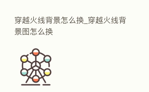 穿越火線背景怎么換_穿越火線背景圖怎么換