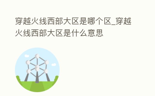 穿越火線西部大區(qū)是哪個(gè)區(qū)_穿越火線西部大區(qū)是什么意思