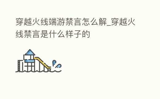 穿越火線端游禁言怎么解_穿越火線禁言是什么樣子的