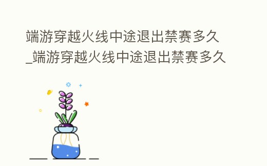 端游穿越火線中途退出禁賽多久_端游穿越火線中途退出禁賽多久可以再進
