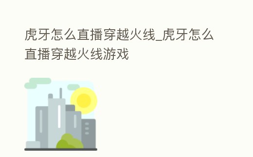 虎牙怎么直播穿越火線_虎牙怎么直播穿越火線游戲