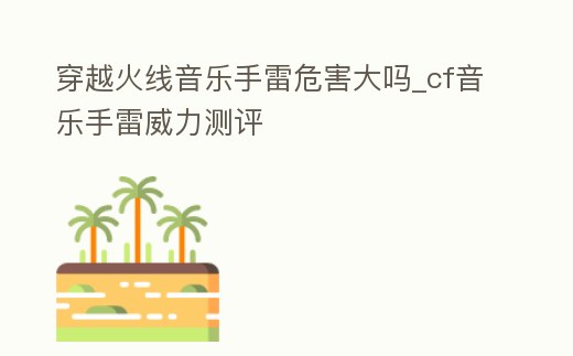 穿越火線音樂手雷危害大嗎_cf音樂手雷威力測評