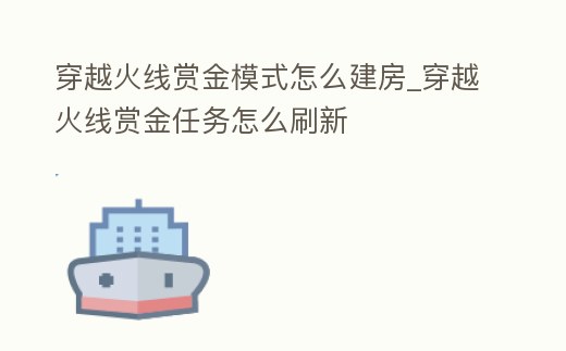 穿越火線賞金模式怎么建房_穿越火線賞金任務怎么刷新
