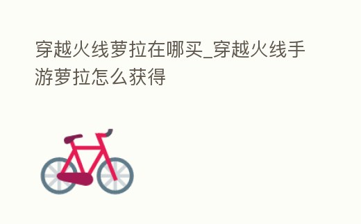 穿越火線蘿拉在哪買_穿越火線手游蘿拉怎么獲得