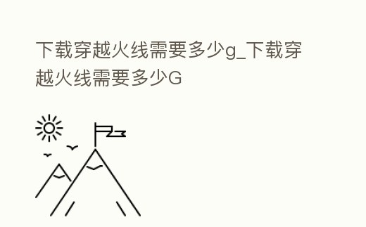 下載穿越火線需要多少g_下載穿越火線需要多少G