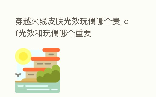 穿越火線皮膚光效玩偶哪個貴_cf光效和玩偶哪個重要