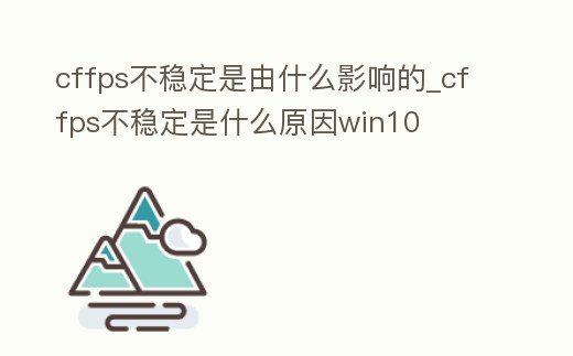 cffps不穩(wěn)定是由什么影響的_cffps不穩(wěn)定是什么原因win10