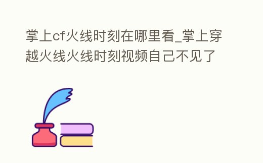 掌上cf火線時刻在哪里看_掌上穿越火線火線時刻視頻自己不見了