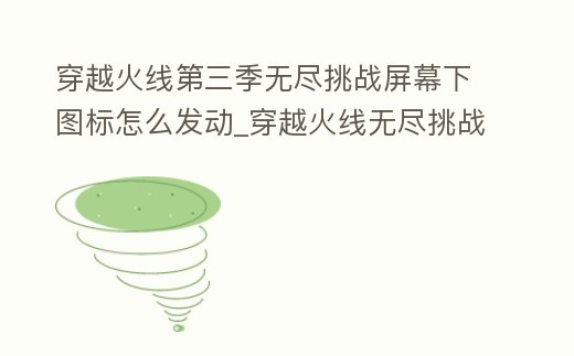 穿越火線第三季無盡挑戰屏幕下圖標怎么發動_穿越火線無盡挑戰第三季bug