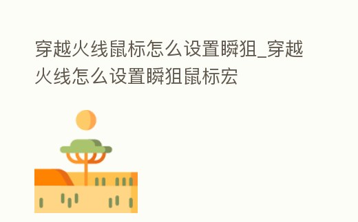 穿越火線鼠標怎么設置瞬狙_穿越火線怎么設置瞬狙鼠標宏