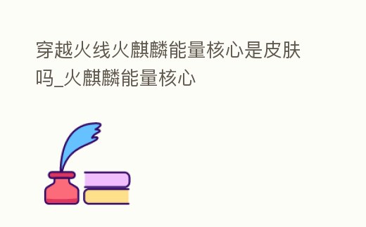 穿越火線火麒麟能量核心是皮膚嗎_火麒麟能量核心