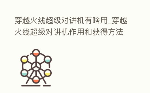 穿越火線超級(jí)對(duì)講機(jī)有啥用_穿越火線超級(jí)對(duì)講機(jī)作用和獲得方法介紹