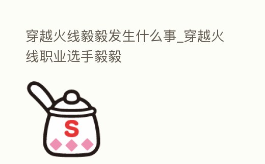 穿越火線毅毅發(fā)生什么事_穿越火線職業(yè)選手毅毅