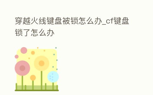 穿越火線鍵盤被鎖怎么辦_cf鍵盤鎖了怎么辦
