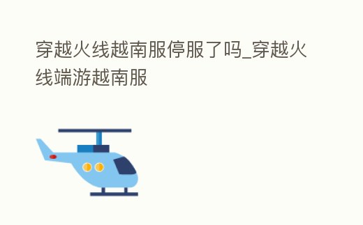 穿越火線越南服停服了嗎_穿越火線端游越南服