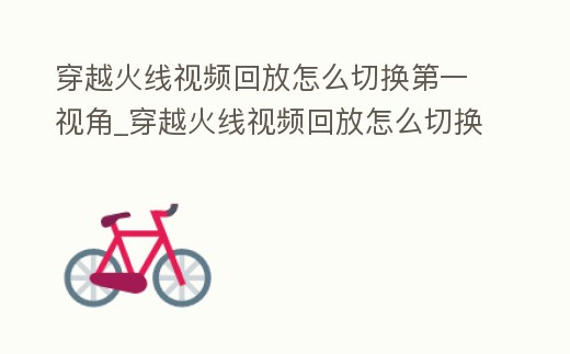 穿越火線視頻回放怎么切換第一視角_穿越火線視頻回放怎么切換第一視角的