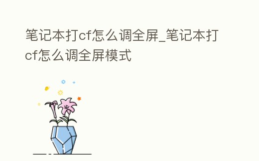 筆記本打cf怎么調全屏_筆記本打cf怎么調全屏模式