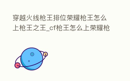 穿越火線槍王排位榮耀槍王怎么上槍王之王_cf槍王怎么上榮耀槍王