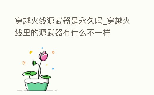 穿越火線源武器是永久嗎_穿越火線里的源武器有什么不一樣