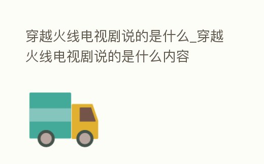 穿越火線電視劇說的是什么_穿越火線電視劇說的是什么內容