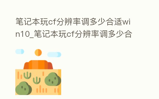 筆記本玩cf分辨率調(diào)多少合適win10_筆記本玩cf分辨率調(diào)多少合適win10電腦