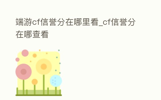端游cf信譽分在哪里看_cf信譽分在哪查看