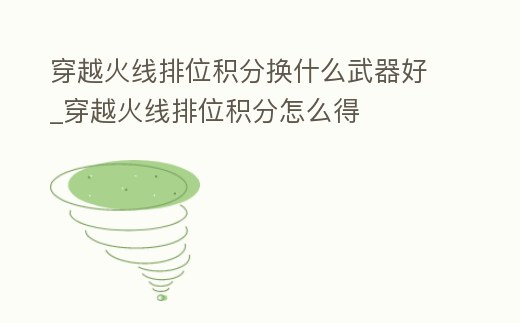 穿越火線排位積分換什么武器好_穿越火線排位積分怎么得