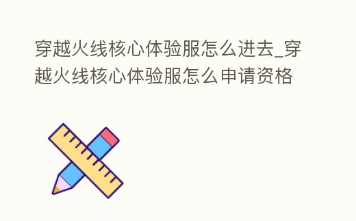 穿越火線核心體驗(yàn)服怎么進(jìn)去_穿越火線核心體驗(yàn)服怎么申請資格