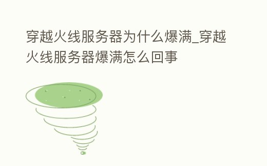 穿越火線服務(wù)器為什么爆滿_穿越火線服務(wù)器爆滿怎么回事