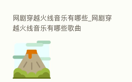 網劇穿越火線音樂有哪些_網劇穿越火線音樂有哪些歌曲